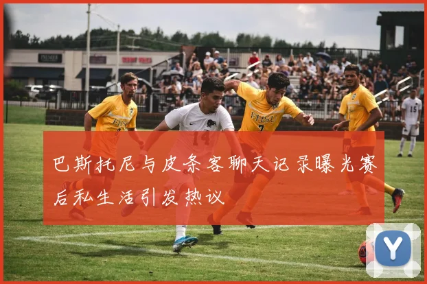 巴斯托尼与皮条客聊天记录曝光赛后私生活引发热议
