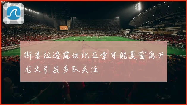 斯基拉透露坎比亚索可能夏窗离开尤文引发多队关注