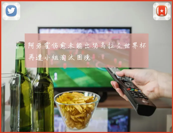 阿劳霍伤愈未能出场乌拉圭世界杯再遭小组淘汰困境