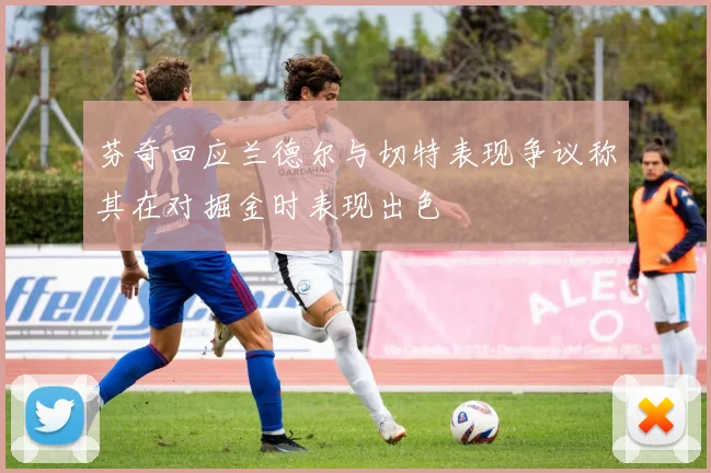芬奇回应兰德尔与切特表现争议称其在对掘金时表现出色