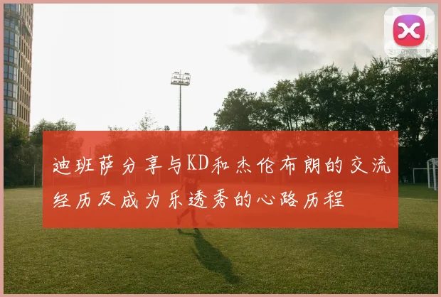 迪班萨分享与KD和杰伦布朗的交流经历及成为乐透秀的心路历程