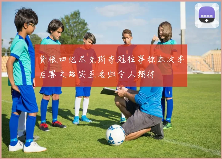 费根回忆尼克斯夺冠往事称本次季后赛之路实至名归令人期待