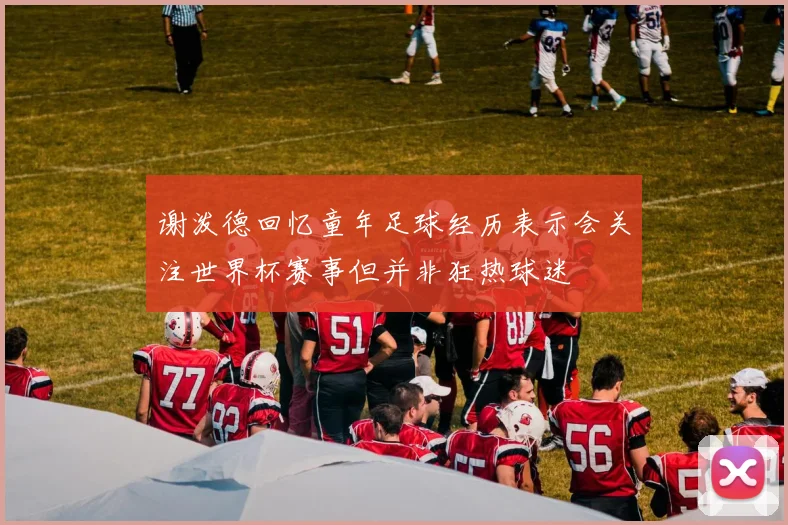 谢泼德回忆童年足球经历表示会关注世界杯赛事但并非狂热球迷