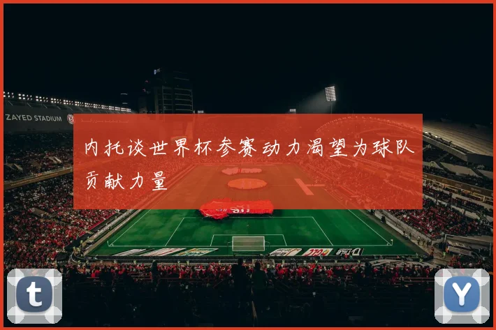 内托谈世界杯参赛动力渴望为球队贡献力量