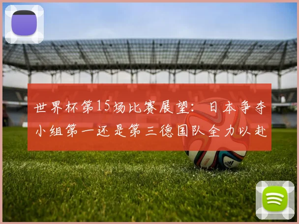 世界杯第15场比赛展望：日本争夺小组第一还是第三德国队全力以赴不轻言放水