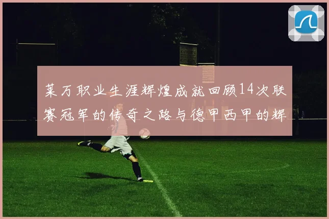 莱万职业生涯辉煌成就回顾14次联赛冠军的传奇之路与德甲西甲的辉煌历程